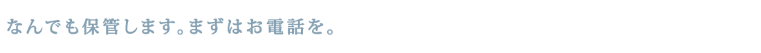 なんでも保管します。まずはお電話を。