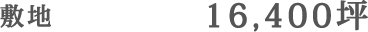 敷地 16,400坪